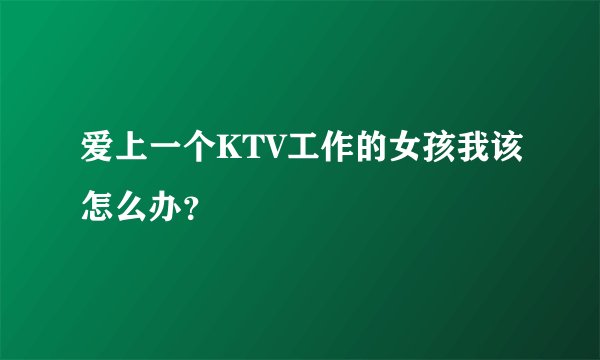 爱上一个KTV工作的女孩我该怎么办？