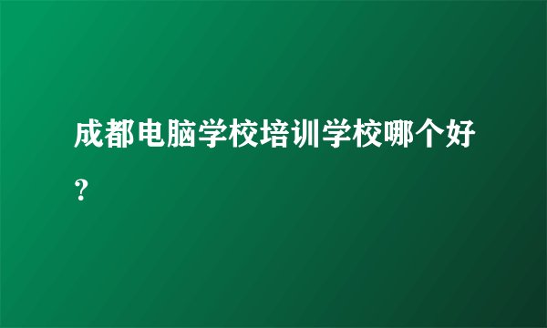 成都电脑学校培训学校哪个好？