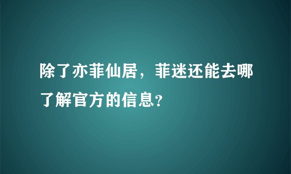 除了亦菲仙居，菲迷还能去哪了解官方的信息？