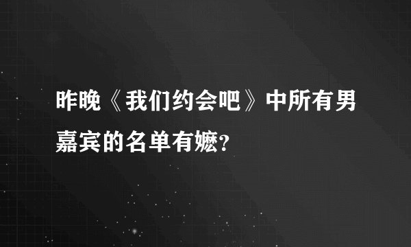 昨晚《我们约会吧》中所有男嘉宾的名单有嬷？