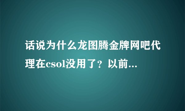 话说为什么龙图腾金牌网吧代理在csol没用了？以前一直用都有用可是现在我试了几百遍都没有用了