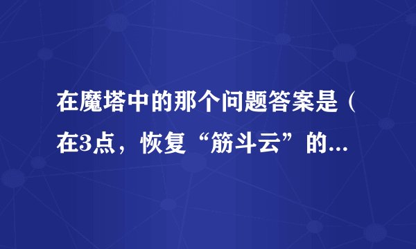 在魔塔中的那个问题答案是（在3点，恢复“筋斗云”的密宝就会出现。）
