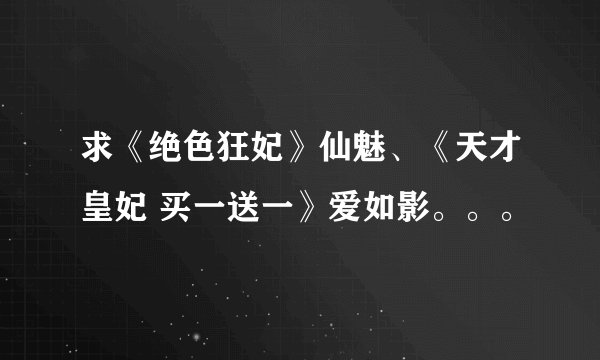 求《绝色狂妃》仙魅、《天才皇妃 买一送一》爱如影。。。