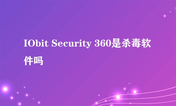 IObit Security 360是杀毒软件吗