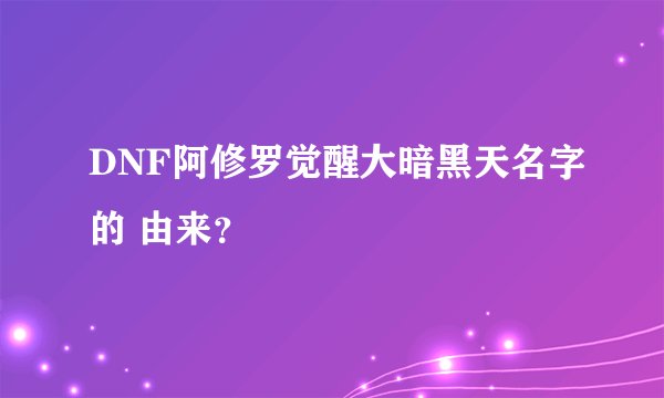 DNF阿修罗觉醒大暗黑天名字的 由来？