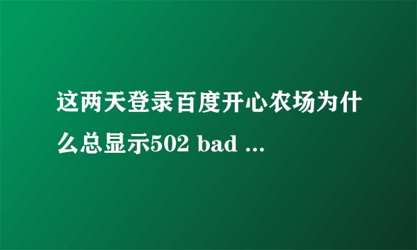 这两天登录百度开心农场为什么总显示502 bad gateway?
