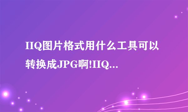 IIQ图片格式用什么工具可以转换成JPG啊!IIQ是专业数码相机直接导出的！