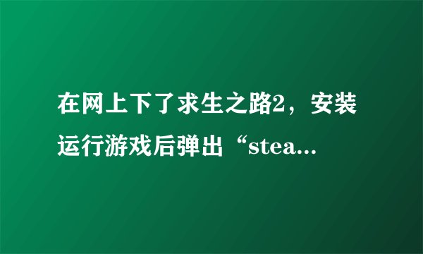 在网上下了求生之路2，安装运行游戏后弹出“steam is not running.