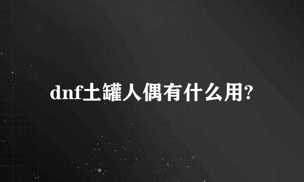 dnf土罐人偶有什么用?