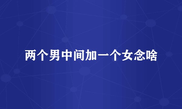 两个男中间加一个女念啥