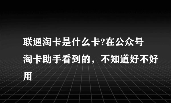 联通淘卡是什么卡?在公众号淘卡助手看到的，不知道好不好用
