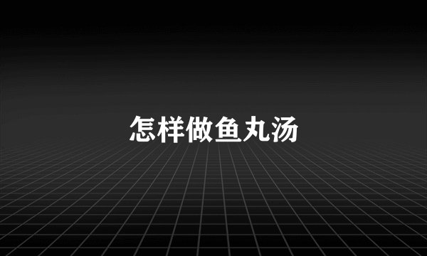 怎样做鱼丸汤