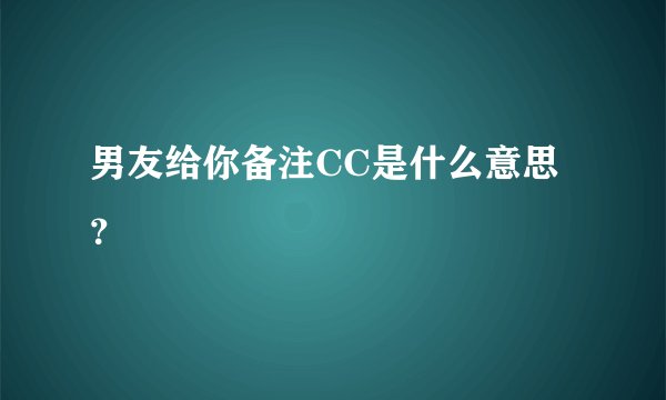 男友给你备注CC是什么意思？