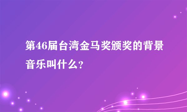 第46届台湾金马奖颁奖的背景音乐叫什么？