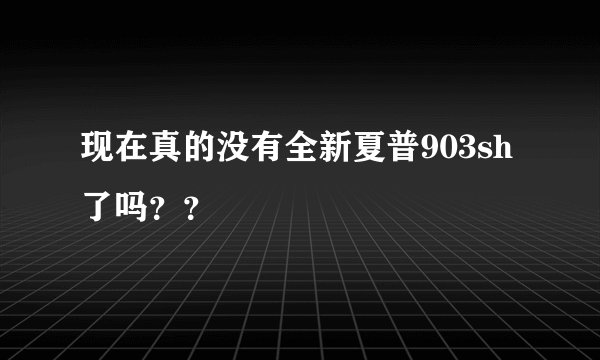 现在真的没有全新夏普903sh了吗？？