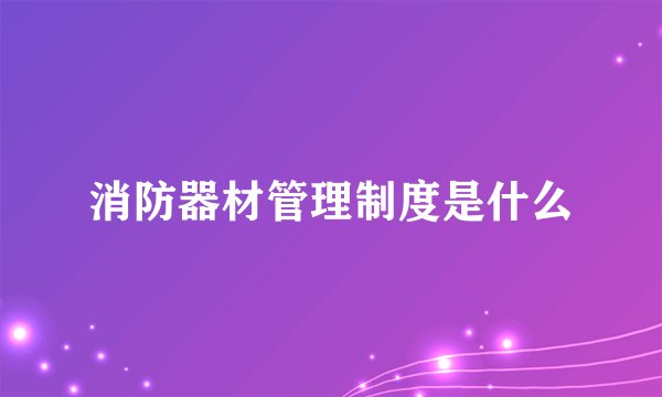 消防器材管理制度是什么