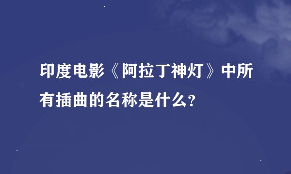 印度电影《阿拉丁神灯》中所有插曲的名称是什么？