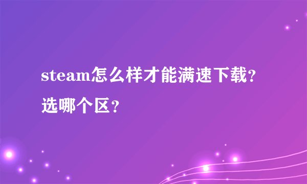 steam怎么样才能满速下载？选哪个区？