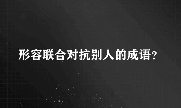 形容联合对抗别人的成语？