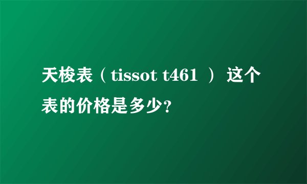 天梭表（tissot t461 ） 这个表的价格是多少？