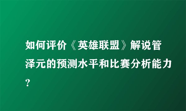 如何评价《英雄联盟》解说管泽元的预测水平和比赛分析能力？