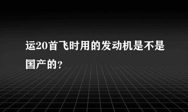 运20首飞时用的发动机是不是国产的？