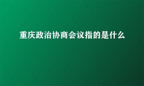重庆政治协商会议指的是什么