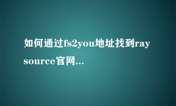 如何通过fs2you地址找到raysource官网的下载网页？