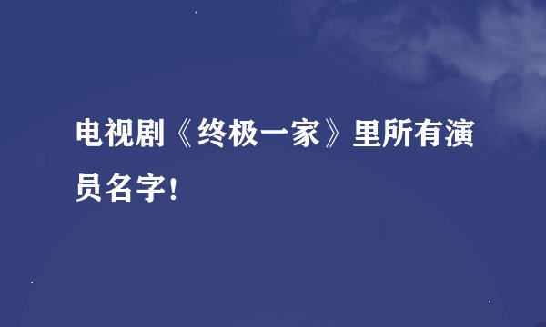 电视剧《终极一家》里所有演员名字！
