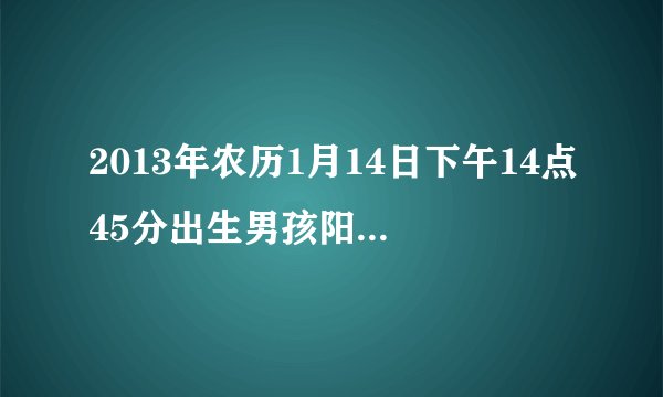 2013年农历1月14日下午14点45分出生男孩阳历2月23号姓‘田’起一个什么名字？五行缺什么？请大家帮助。