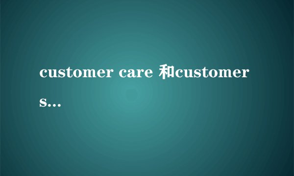 customer care 和customer service 的区别