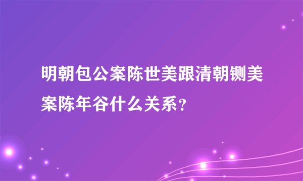 明朝包公案陈世美跟清朝铡美案陈年谷什么关系？