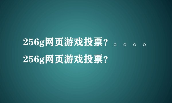 256g网页游戏投票？。。。。256g网页游戏投票？