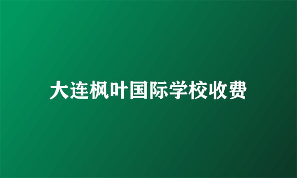 大连枫叶国际学校收费