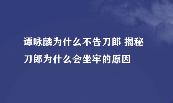 谭咏麟为什么不告刀郎 揭秘刀郎为什么会坐牢的原因