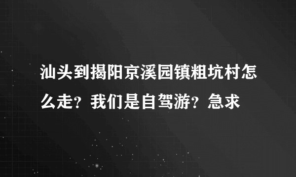 汕头到揭阳京溪园镇粗坑村怎么走？我们是自驾游？急求