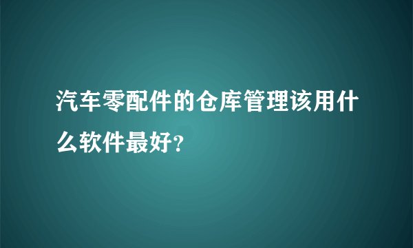 汽车零配件的仓库管理该用什么软件最好？