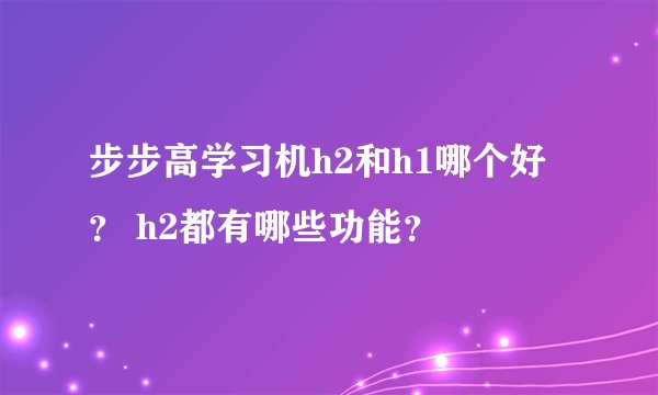 步步高学习机h2和h1哪个好？ h2都有哪些功能？
