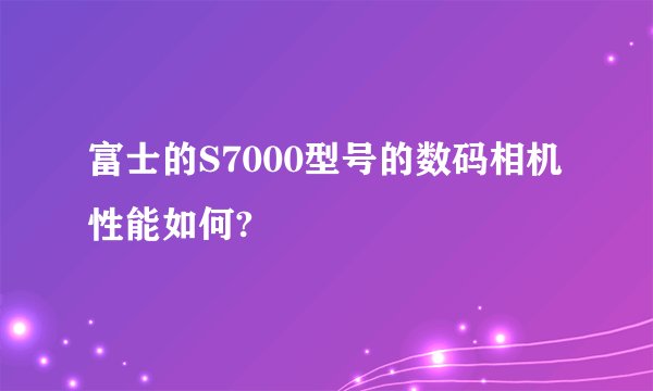 富士的S7000型号的数码相机性能如何?