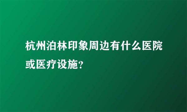 杭州泊林印象周边有什么医院或医疗设施？