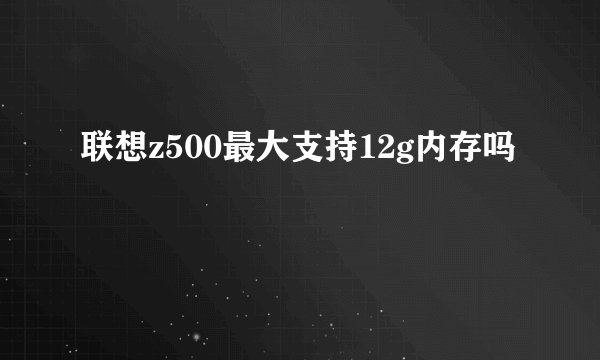 联想z500最大支持12g内存吗