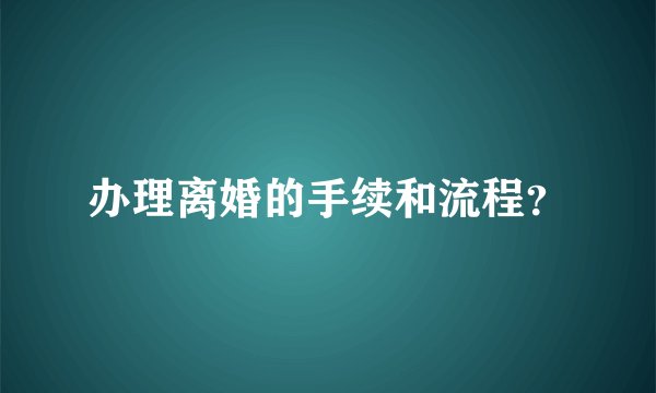 办理离婚的手续和流程？