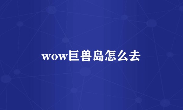 wow巨兽岛怎么去