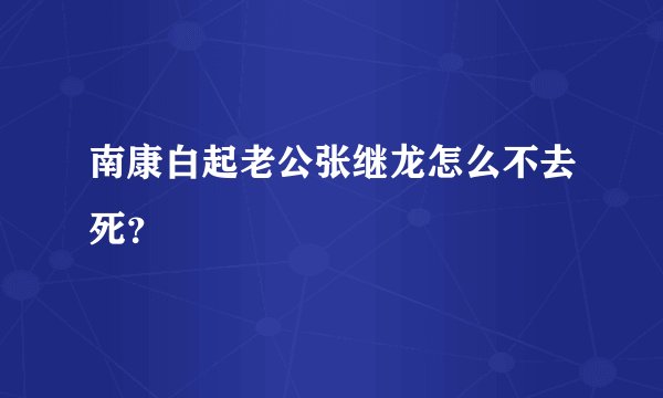 南康白起老公张继龙怎么不去死？