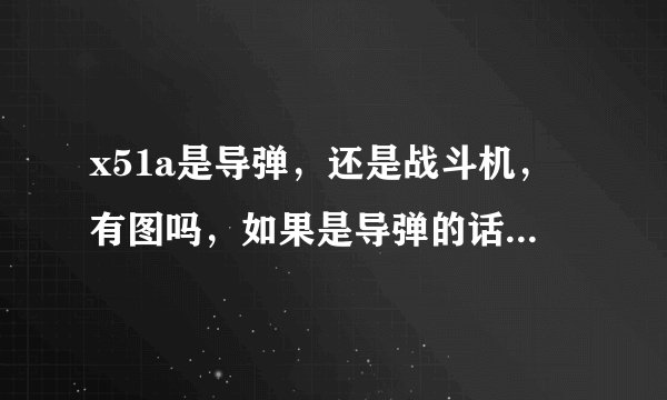 x51a是导弹，还是战斗机，有图吗，如果是导弹的话，是巡航还是弹道导弹？