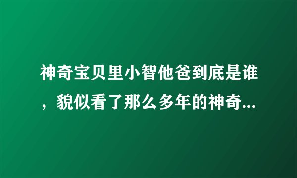神奇宝贝里小智他爸到底是谁，貌似看了那么多年的神奇宝贝还不知道