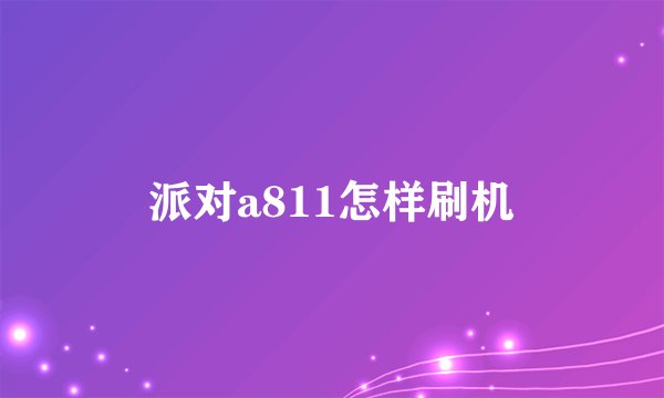 派对a811怎样刷机