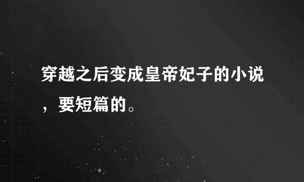 穿越之后变成皇帝妃子的小说，要短篇的。