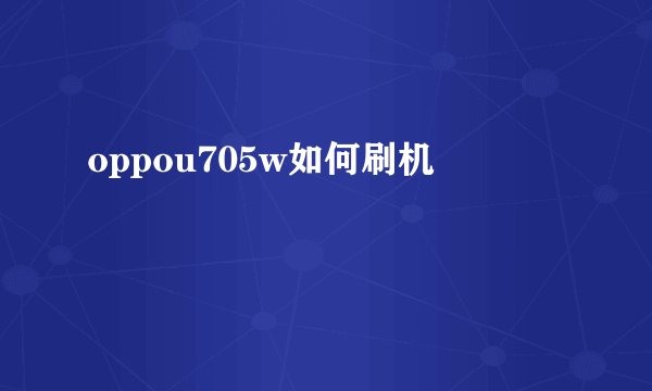 oppou705w如何刷机