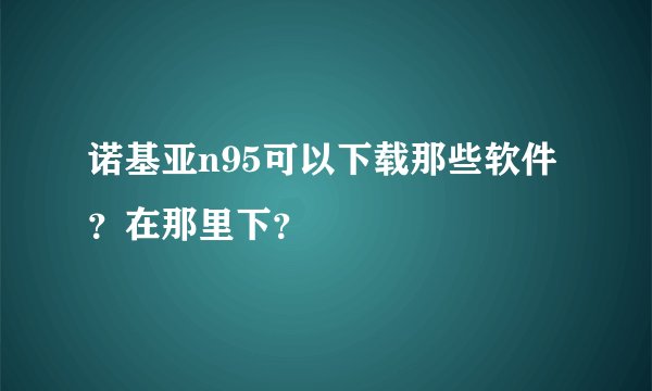 诺基亚n95可以下载那些软件？在那里下？